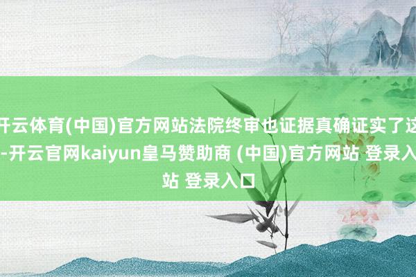 开云体育(中国)官方网站法院终审也证据真确证实了这点-开云官网kaiyun皇马赞助商 (中国)官方网站 登录入口