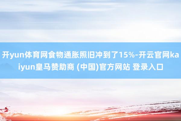开yun体育网食物通胀照旧冲到了15%-开云官网kaiyun皇马赞助商 (中国)官方网站 登录入口