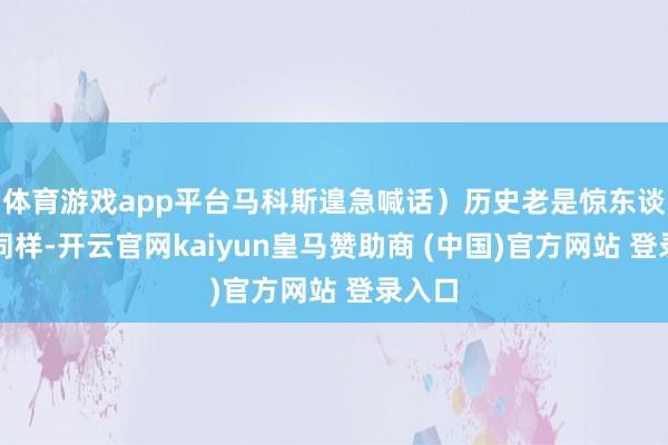 体育游戏app平台马科斯遑急喊话)历史老是惊东谈主的同样-开云官网kaiyun皇马赞助商 (中国)官方网站 登录入口