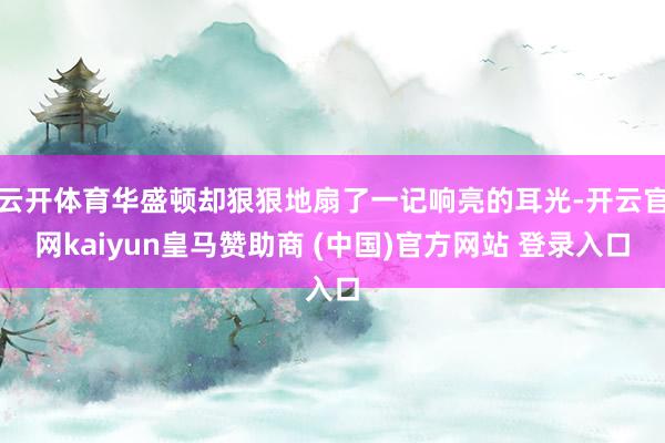 云开体育华盛顿却狠狠地扇了一记响亮的耳光-开云官网kaiyun皇马赞助商 (中国)官方网站 登录入口
