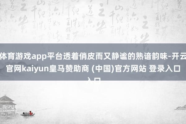 体育游戏app平台透着俏皮而又静谧的熟谙韵味-开云官网kaiyun皇马赞助商 (中国)官方网站 登录入口
