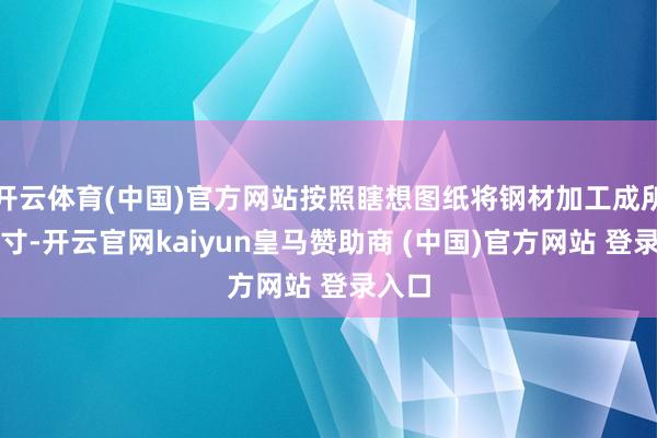开云体育(中国)官方网站按照瞎想图纸将钢材加工成所需尺寸-开云官网kaiyun皇马赞助商 (中国)官方网站 登录入口