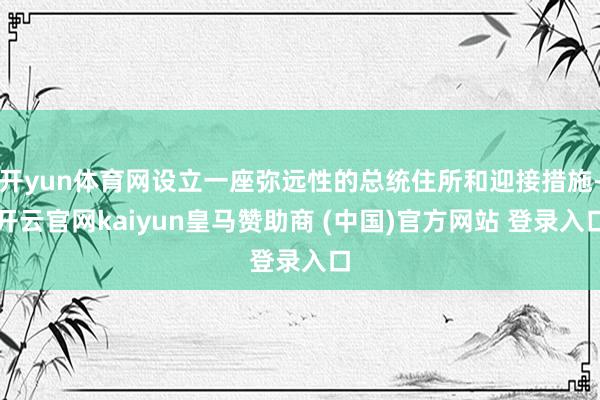 开yun体育网设立一座弥远性的总统住所和迎接措施-开云官网kaiyun皇马赞助商 (中国)官方网站 登录入口