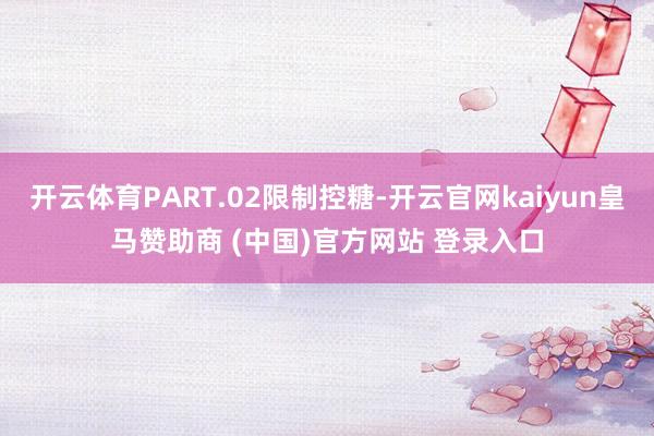 开云体育PART.02限制控糖-开云官网kaiyun皇马赞助商 (中国)官方网站 登录入口
