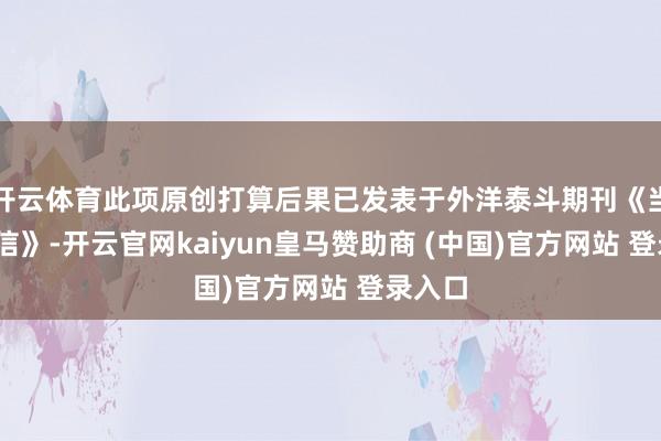 开云体育此项原创打算后果已发表于外洋泰斗期刊《当然·通信》-开云官网kaiyun皇马赞助商 (中国)官方网站 登录入口