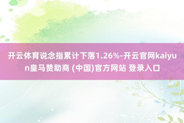 开云体育说念指累计下落1.26%-开云官网kaiyun皇马赞助商 (中国)官方网站 登录入口