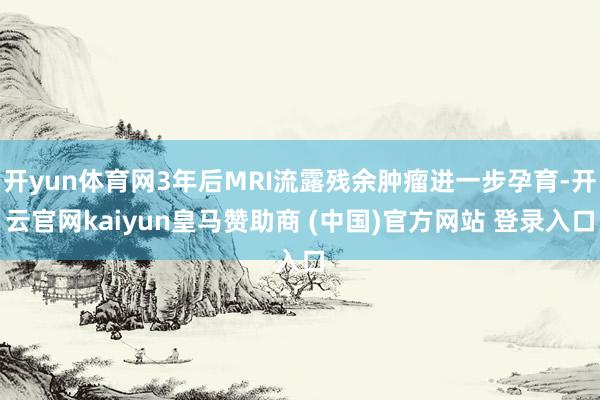 开yun体育网3年后MRI流露残余肿瘤进一步孕育-开云官网kaiyun皇马赞助商 (中国)官方网站 登录入口