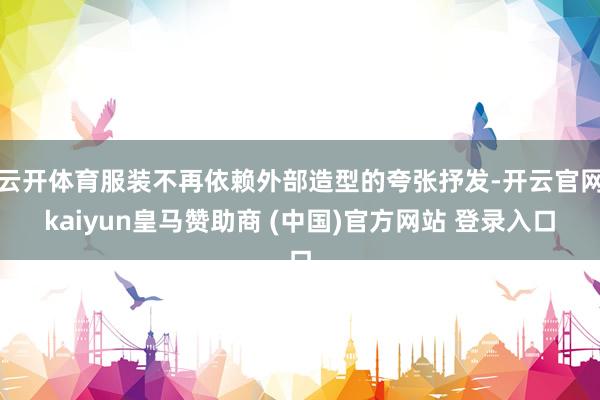 云开体育服装不再依赖外部造型的夸张抒发-开云官网kaiyun皇马赞助商 (中国)官方网站 登录入口