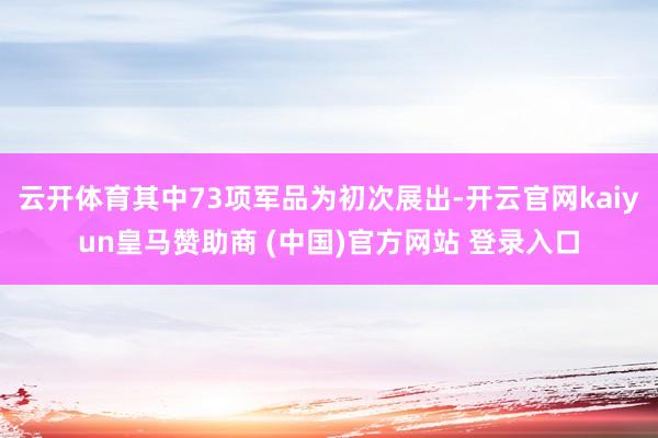 云开体育其中73项军品为初次展出-开云官网kaiyun皇马赞助商 (中国)官方网站 登录入口
