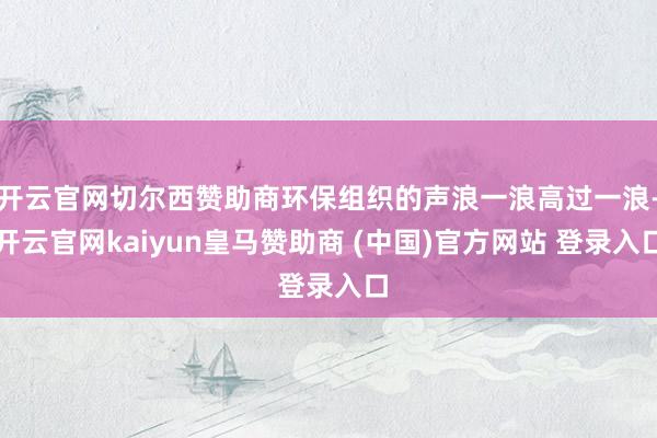 开云官网切尔西赞助商环保组织的声浪一浪高过一浪-开云官网kaiyun皇马赞助商 (中国)官方网站 登录入口