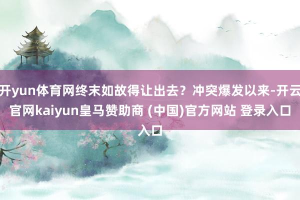 开yun体育网终末如故得让出去？冲突爆发以来-开云官网kaiyun皇马赞助商 (中国)官方网站 登录入口
