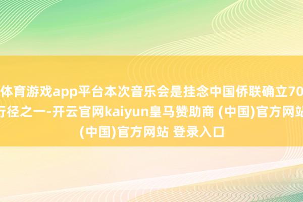 体育游戏app平台本次音乐会是挂念中国侨联确立70周年系列行径之一-开云官网kaiyun皇马赞助商 (中国)官方网站 登录入口