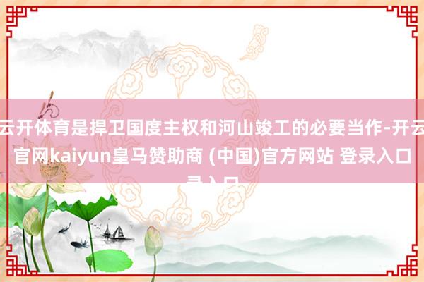 云开体育是捍卫国度主权和河山竣工的必要当作-开云官网kaiyun皇马赞助商 (中国)官方网站 登录入口
