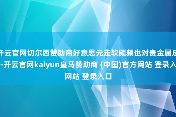 开云官网切尔西赞助商好意思元走软频频也对贵金属成心-开云官网kaiyun皇马赞助商 (中国)官方网站 登录入口