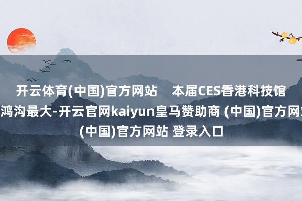 开云体育(中国)官方网站    本届CES香港科技馆展区为往届鸿沟最大-开云官网kaiyun皇马赞助商 (中国)官方网站 登录入口