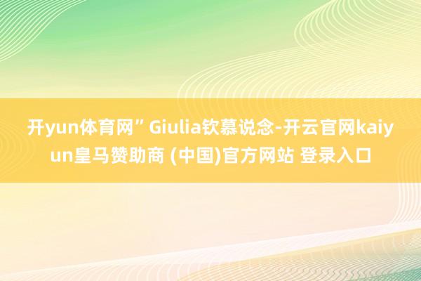开yun体育网”Giulia钦慕说念-开云官网kaiyun皇马赞助商 (中国)官方网站 登录入口