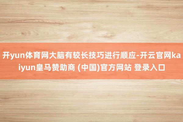 开yun体育网大脑有较长技巧进行顺应-开云官网kaiyun皇马赞助商 (中国)官方网站 登录入口