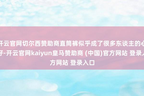 开云官网切尔西赞助商直筒裤似乎成了很多东谈主的心头好-开云官网kaiyun皇马赞助商 (中国)官方网站 登录入口