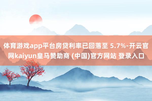 体育游戏app平台房贷利率已回落至 5.7%-开云官网kaiyun皇马赞助商 (中国)官方网站 登录入口