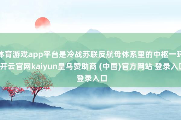 体育游戏app平台是冷战苏联反航母体系里的中枢一环-开云官网kaiyun皇马赞助商 (中国)官方网站 登录入口