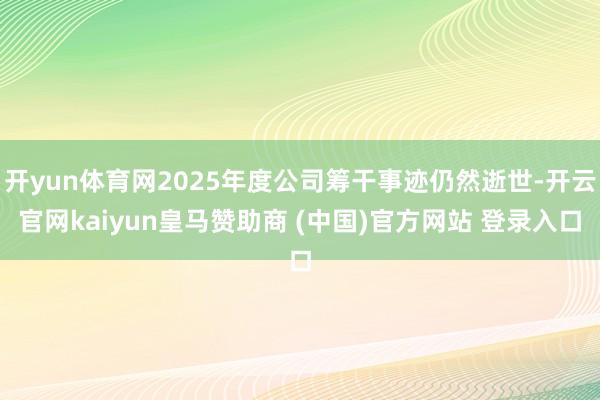 开yun体育网2025年度公司筹干事迹仍然逝世-开云官网kaiyun皇马赞助商 (中国)官方网站 登录入口
