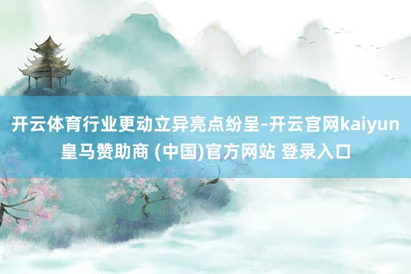开云体育行业更动立异亮点纷呈-开云官网kaiyun皇马赞助商 (中国)官方网站 登录入口