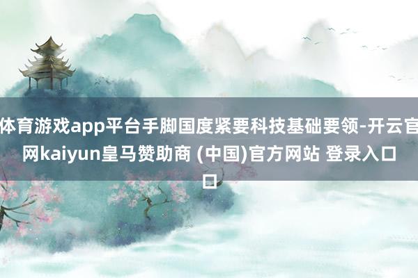 体育游戏app平台手脚国度紧要科技基础要领-开云官网kaiyun皇马赞助商 (中国)官方网站 登录入口