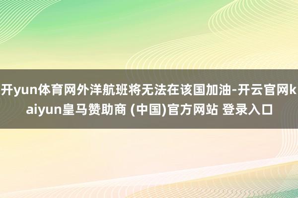 开yun体育网外洋航班将无法在该国加油-开云官网kaiyun皇马赞助商 (中国)官方网站 登录入口