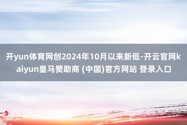 开yun体育网创2024年10月以来新低-开云官网kaiyun皇马赞助商 (中国)官方网站 登录入口