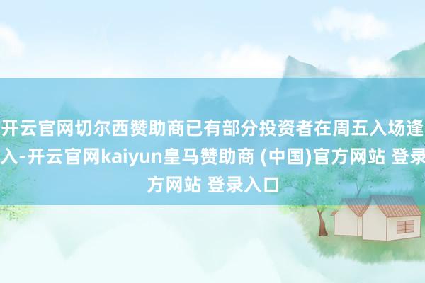 开云官网切尔西赞助商　　已有部分投资者在周五入场逢低买入-开云官网kaiyun皇马赞助商 (中国)官方网站 登录入口