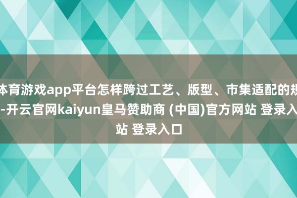体育游戏app平台怎样跨过工艺、版型、市集适配的规模-开云官网kaiyun皇马赞助商 (中国)官方网站 登录入口