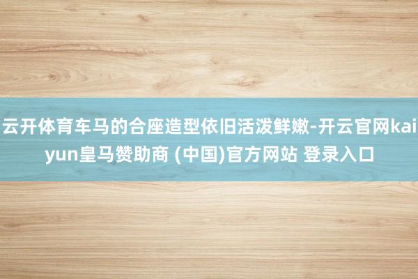 云开体育车马的合座造型依旧活泼鲜嫩-开云官网kaiyun皇马赞助商 (中国)官方网站 登录入口