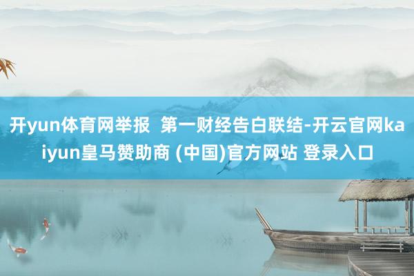 开yun体育网举报  第一财经告白联结-开云官网kaiyun皇马赞助商 (中国)官方网站 登录入口