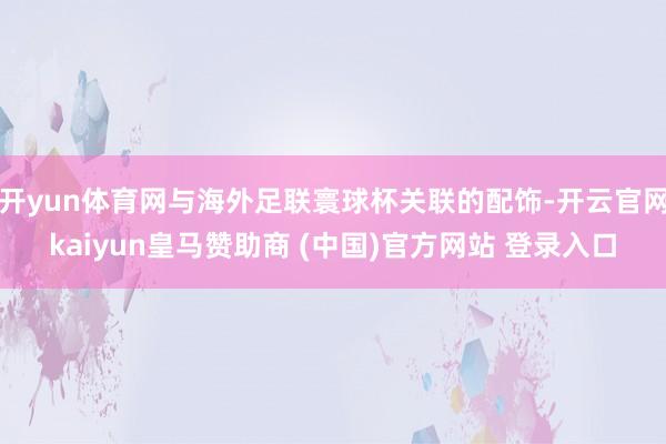 开yun体育网与海外足联寰球杯关联的配饰-开云官网kaiyun皇马赞助商 (中国)官方网站 登录入口