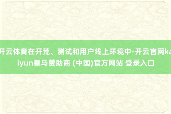 开云体育在开荒、测试和用户线上环境中-开云官网kaiyun皇马赞助商 (中国)官方网站 登录入口